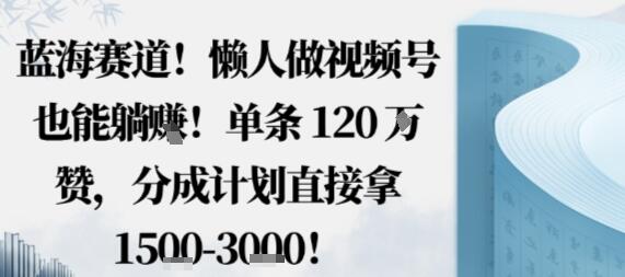 蓝海赛道，懒人做视频号也能躺挣，单条120W赞，分成计划直接拿1.5k，不用拍不用剪-樱舞小站